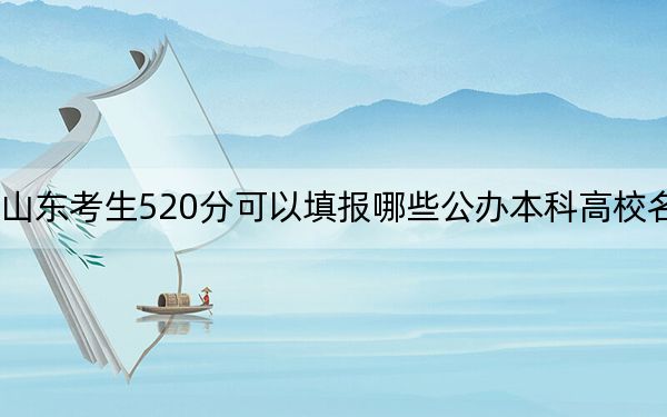 山东考生520分可以填报哪些公办本科高校名单？（供2025届高三考生参考）