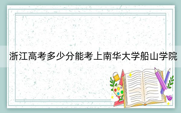 浙江高考多少分能考上南华大学船山学院？附2022-2024年最低录取分数线