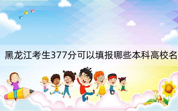 黑龙江考生377分可以填报哪些本科高校名单?(附带近三年高校录取名单)