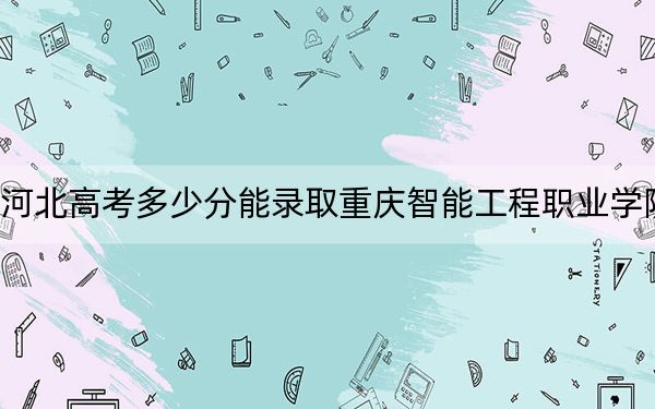 河北高考多少分能录取重庆智能工程职业学院？2024年历史类262分 物理类录取分329分