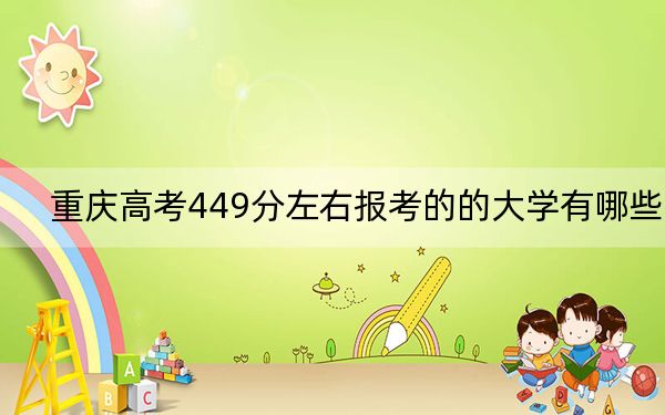 重庆高考449分左右报考的的大学有哪些？ 2024年有15所录取最低分449的大学