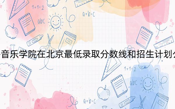 上海音乐学院在北京最低录取分数线和招生计划公布!