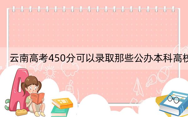 云南高考450分可以录取那些公办本科高校？（附带2022-2024年450录取名单）