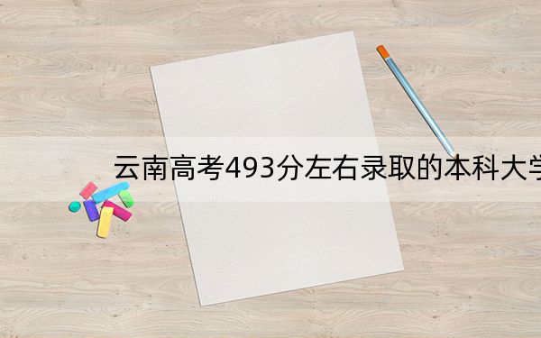 云南高考493分左右录取的本科大学名单！ 2024年一共35所大学录取