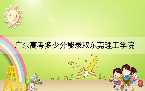 广东高考多少分能录取东莞理工学院？2024年历史类497分 物理类最低525分