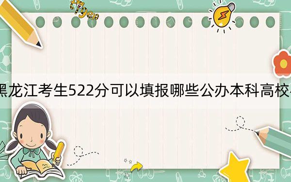 黑龙江考生522分可以填报哪些公办本科高校名单？ 2024年一共43所大学录取