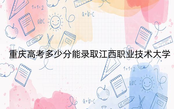 重庆高考多少分能录取江西职业技术大学?2024年历史类最低386分 物理类最低412分