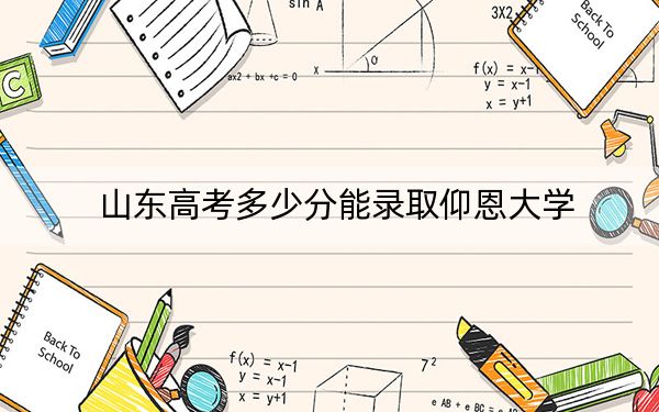 山东高考多少分能录取仰恩大学？2024年综合录取分487分