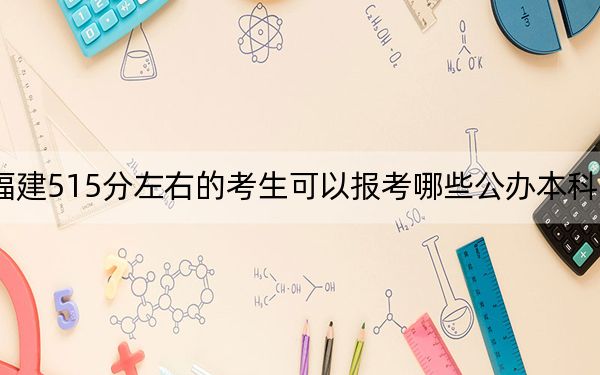 福建515分左右的考生可以报考哪些公办本科大学？ 2024年一共录取64所大学