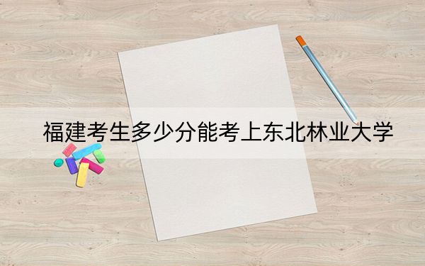 福建考生多少分能考上东北林业大学？附2022-2024年最低录取分数线