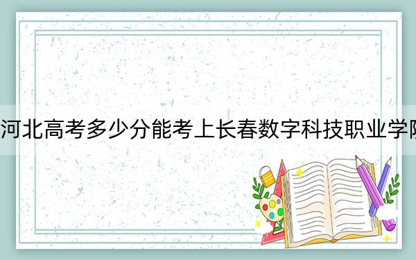 河北高考多少分能考上长春数字科技职业学院？2024年历史类投档线271分 物理类录取分331分