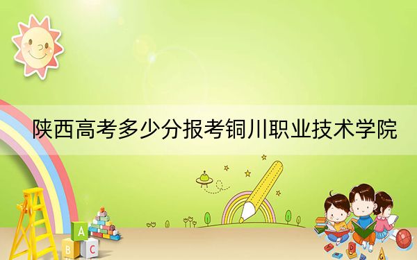 陕西高考多少分报考铜川职业技术学院？2024年文科投档线359分 理科投档线346分