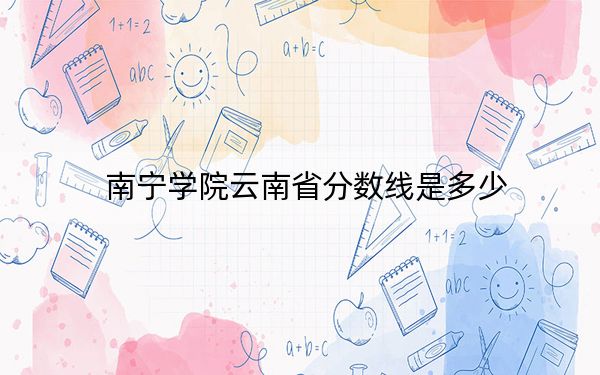 南宁学院云南省分数线是多少？2025年云南考生参考