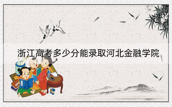 浙江高考多少分能录取河北金融学院？2024年综合最低分487分