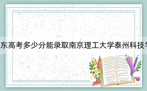 山东高考多少分能录取南京理工大学泰州科技学院？2024年综合最低分444分