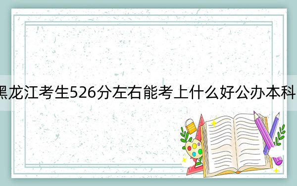 黑龙江考生526分左右能考上什么好公办本科大学？（附带2022-2024年526录取名单）