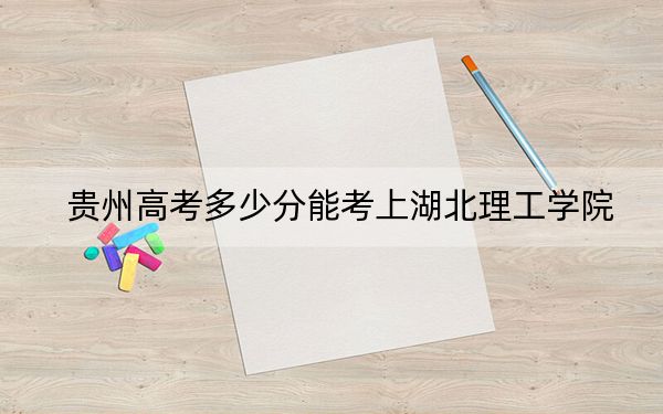 贵州高考多少分能考上湖北理工学院?附2022-2024年最低录取分数线