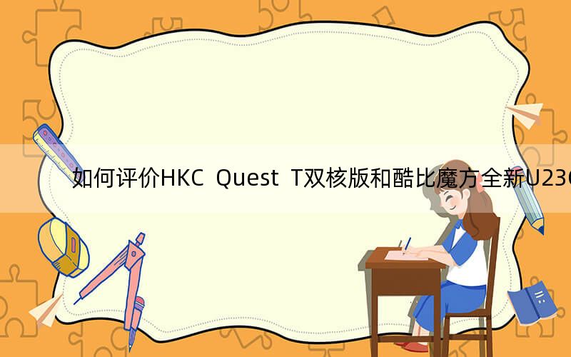 如何评价HKC Quest T双核版和酷比魔方全新U23GT?