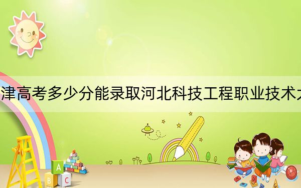 天津高考多少分能录取河北科技工程职业技术大学？附2022-2024年最低录取分数线