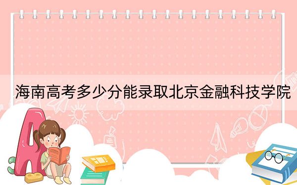 海南高考多少分能录取北京金融科技学院？附2022-2024年最低录取分数线