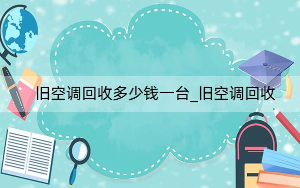 旧空调回收多少钱一台_旧空调回收
