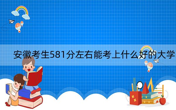 安徽考生581分左右能考上什么好的大学？ 2024年录取最低分581的大学