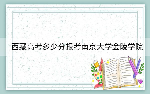 西藏高考多少分报考南京大学金陵学院？附2022-2024年最低录取分数线