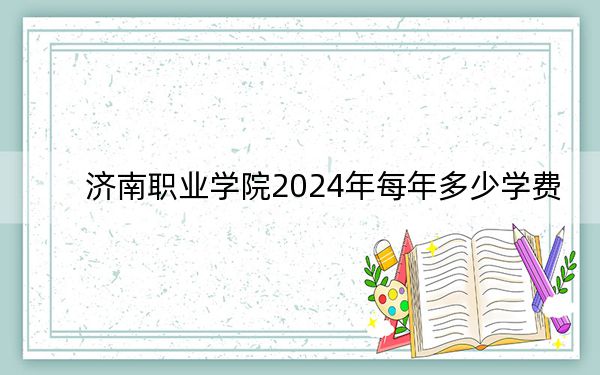 济南职业学院2024年每年多少学费？每年最低4800元最高10000元（供山东考生参考）