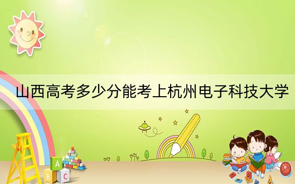 山西高考多少分能考上杭州电子科技大学？2024年文科最低533分 理科录取分561分