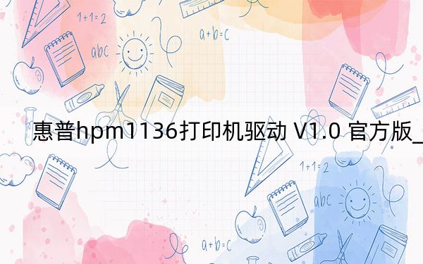 惠普hpm1136打印机驱动 V1.0 官方版_惠普hpm1136打印机驱动 V1.0 官方版免费下载