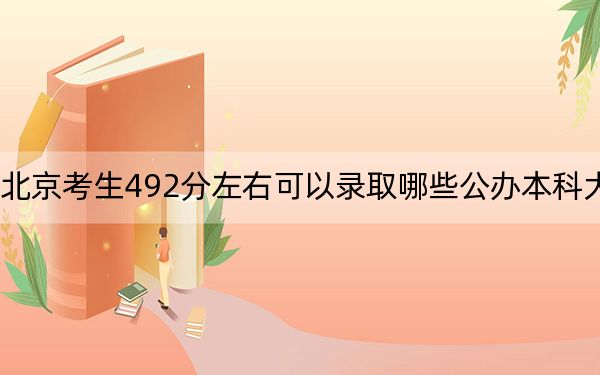 北京考生492分左右可以录取哪些公办本科大学？ 2024年一共20所大学录取