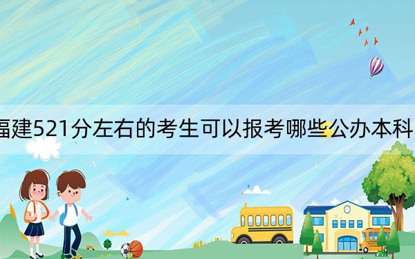 福建521分左右的考生可以报考哪些公办本科大学？ 2024年一共70所大学录取