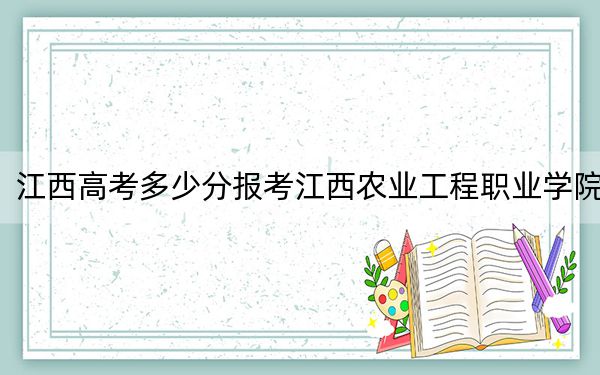江西高考多少分报考江西农业工程职业学院？附2022-2024年最低录取分数线