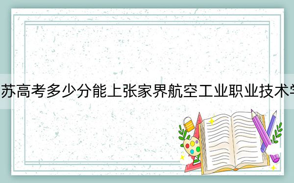 江苏高考多少分能上张家界航空工业职业技术学院？2024年历史类314分 物理类投档线422分