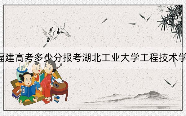 福建高考多少分报考湖北工业大学工程技术学院？附2022-2024年最低录取分数线
