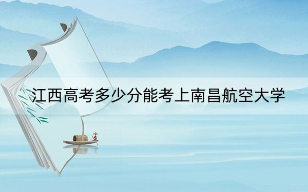 江西高考多少分能考上南昌航空大学？附2022-2024年院校最低投档线