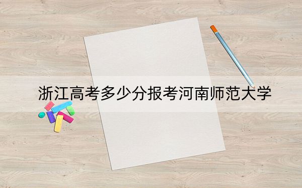 浙江高考多少分报考河南师范大学？2024年综合最低分487分