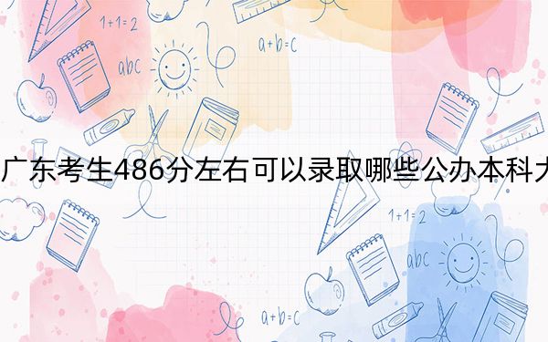 广东考生486分左右可以录取哪些公办本科大学？（附带近三年486分大学录取名单）