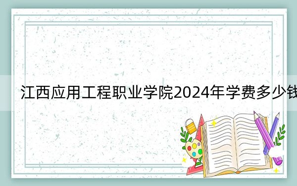 江西应用工程职业学院2024年学费多少钱？每年5000元（各专业收费标准）