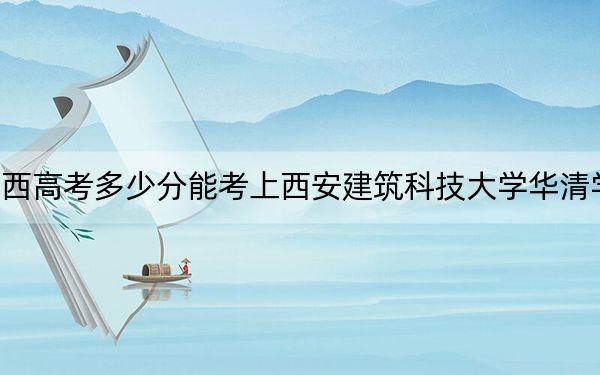 山西高考多少分能考上西安建筑科技大学华清学院？附2022-2024年最低录取分数线