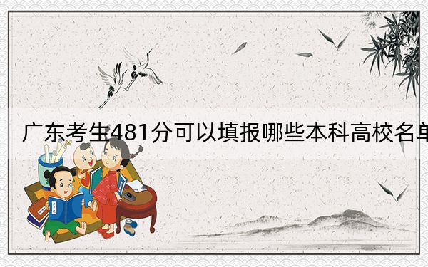 广东考生481分可以填报哪些本科高校名单？（供2025届高三考生参考）