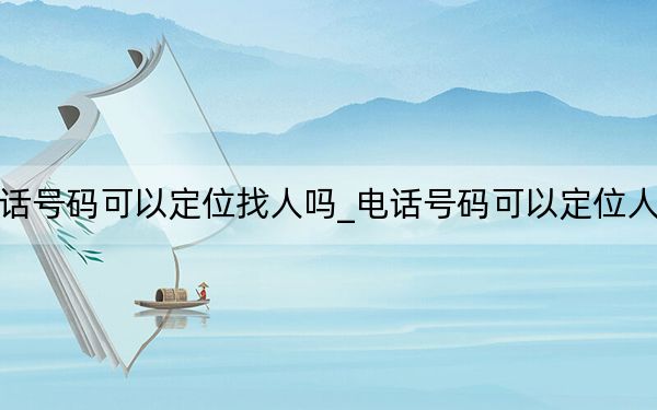 输入电话号码可以定位找人吗_电话号码可以定位人的位置吗