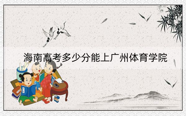海南高考多少分能上广州体育学院？2024年最低分数线485分