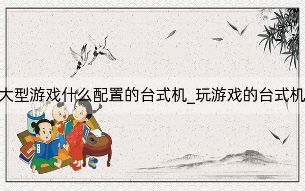 玩大型游戏什么配置的台式机_玩游戏的台式机配置