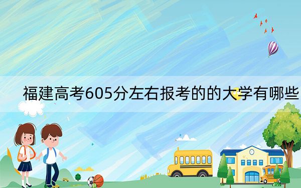 福建高考605分左右报考的的大学有哪些？ 2025年高考可以填报32所大学