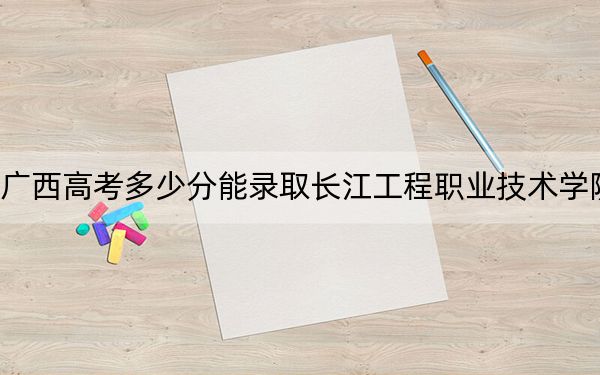 广西高考多少分能录取长江工程职业技术学院？2024年历史类最低315分 物理类313分