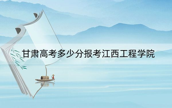 甘肃高考多少分报考江西工程学院？附2022-2024年最低录取分数线