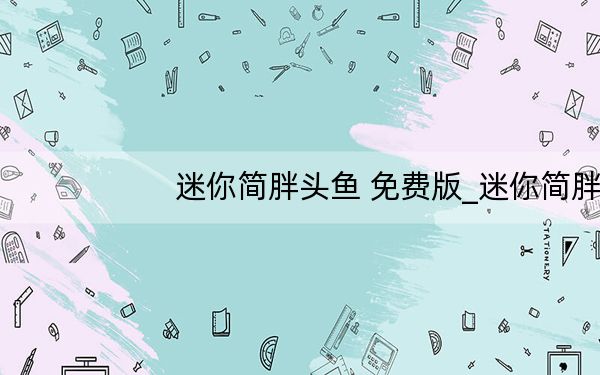 迷你简胖头鱼 免费版_迷你简胖头鱼 免费版免费下载