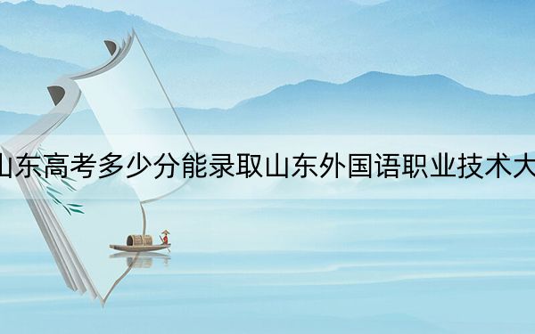 山东高考多少分能录取山东外国语职业技术大学？2024年综合最低453分