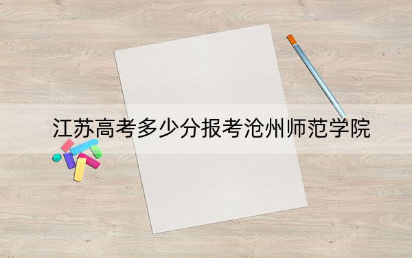 江苏高考多少分报考沧州师范学院？2024年历史类投档线515分 物理类投档线503分